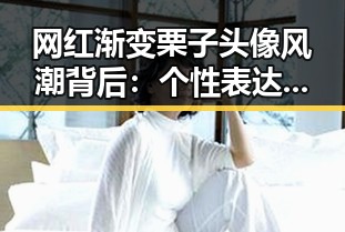 网红渐变栗子头像风潮背后：个性表达与争议并存