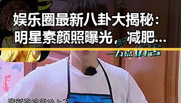 娱乐圈最新八卦大揭秘:明星素颜照曝光,减肥秘籍引热议!