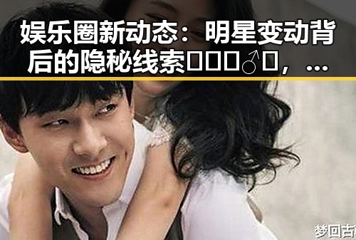 娱乐圈新动态:明星变动背后的隐秘线索🕵️♂️,谁在悄悄布局?