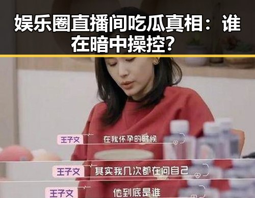 娱乐圈直播间吃瓜真相:谁在暗中操控?