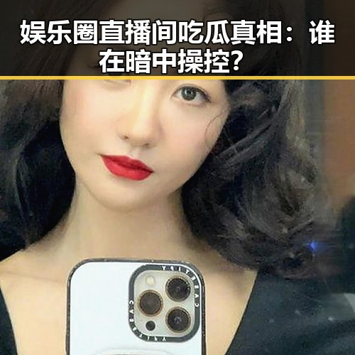 娱乐圈直播间吃瓜真相:谁在暗中操控?