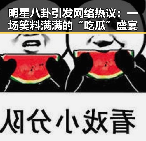 明星八卦引发网络热议:一场笑料满满的“吃瓜”盛宴