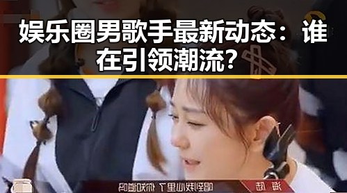 娱乐圈男歌手最新动态:谁在引领潮流?