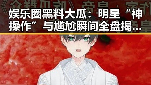 娱乐圈黑料大瓜:明星“神操作”与尴尬瞬间全盘揭秘👀