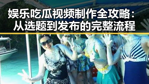娱乐吃瓜视频制作全攻略:从选题到发布的完整流程