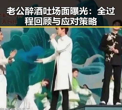 老公醉酒吐场面曝光:全过程回顾与应对策略