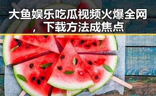 大鱼娱乐吃瓜视频火爆全网,下载方法成焦点
