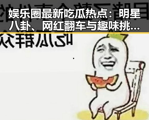 娱乐圈最新吃瓜热点:明星八卦、网红翻车与趣味挑战引热议