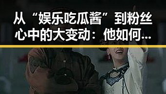 从“娱乐吃瓜酱”到粉丝心中的大变动:他如何用行动展现态度?
