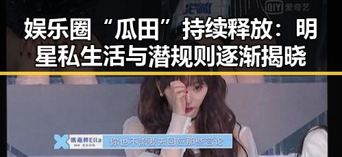 娱乐圈“瓜田”持续释放:明星私生活与潜规则逐渐揭晓