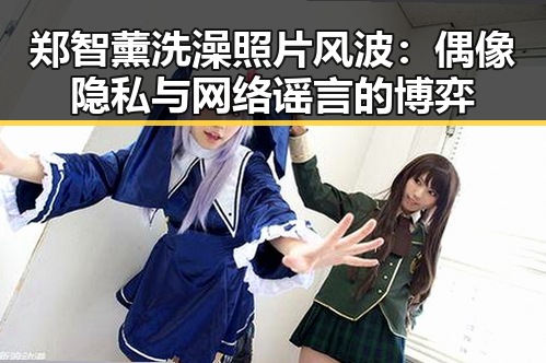 郑智薰洗澡照片风波:偶像隐私与网络谣言的博弈
