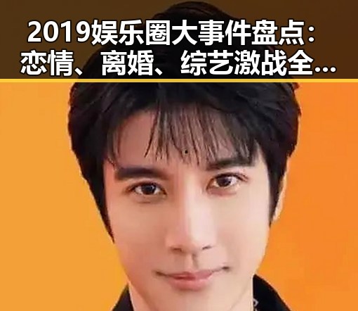 2019娱乐圈大事件盘点:恋情、离婚、综艺激战全都在这里!